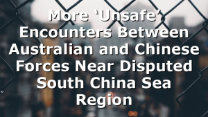 More ‘Unsafe’ Encounters Between Australian and Chinese Forces Near Disputed South China Sea Region 